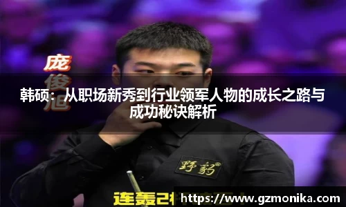 韩硕：从职场新秀到行业领军人物的成长之路与成功秘诀解析