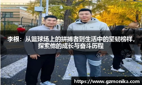 李根：从篮球场上的拼搏者到生活中的坚韧榜样，探索他的成长与奋斗历程