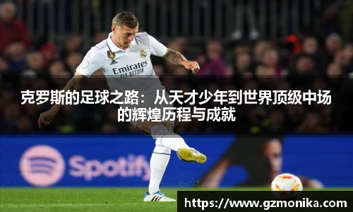克罗斯的足球之路：从天才少年到世界顶级中场的辉煌历程与成就